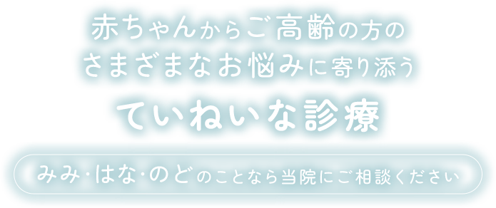 赤ちゃんからご高齢の方のさまざまなお悩みに寄り添うていねいな診療を鼻・耳・喉のことなら当院にご相談ください